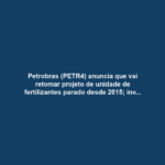 Petrobras (PETR4) anuncia que vai retomar projeto de unidade de fertilizantes parado desde 2015; investimento é estimado em R$ 3,8 bilhões