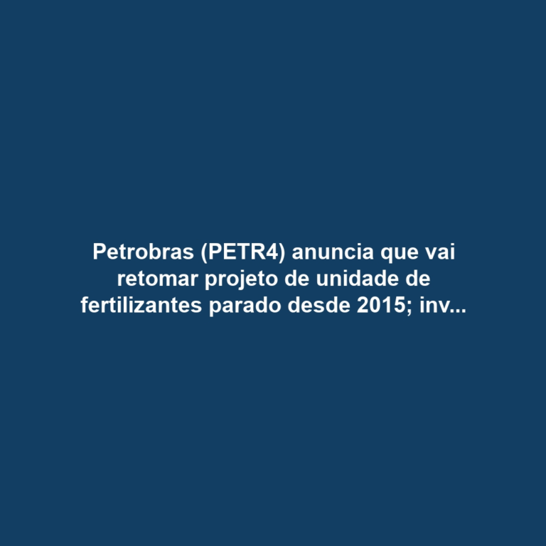 Petrobras (PETR4) anuncia que vai retomar projeto de unidade de fertilizantes parado desde 2015; investimento é estimado em R$ 3,8 bilhões